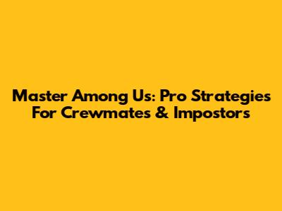 Master Among Us: Pro Strategies For Crewmates & Impostors