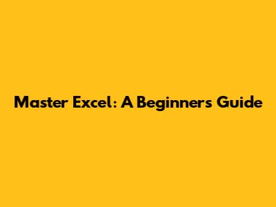 Master Excel: A Beginner's Guide