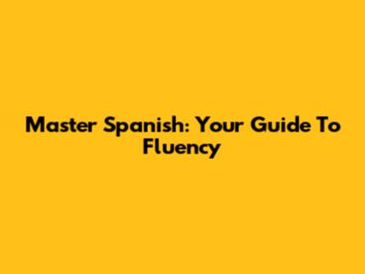 Master Spanish: Your Guide To Fluency