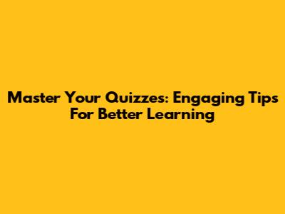 Master Your Quizzes: Engaging Tips For Better Learning