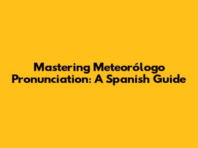 Mastering 'Meteorólogo' Pronunciation: A Spanish Guide