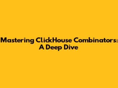 Mastering ClickHouse Combinators: A Deep Dive
