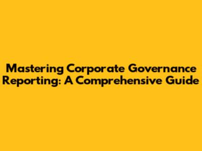 Mastering Corporate Governance Reporting: A Comprehensive Guide