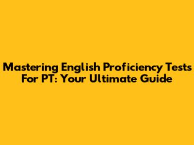 Mastering English Proficiency Tests For PT: Your Ultimate Guide