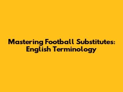 Mastering Football Substitutes: English Terminology