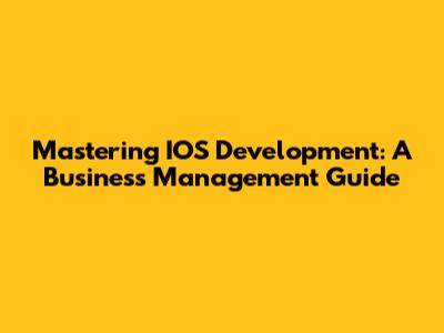 Mastering IOS Development: A Business Management Guide