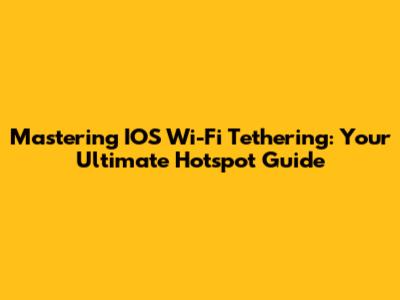 Mastering IOS Wi-Fi Tethering: Your Ultimate Hotspot Guide