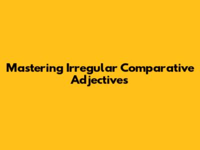 Mastering Irregular Comparative Adjectives