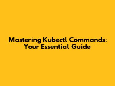 Mastering Kubectl Commands: Your Essential Guide