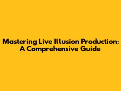 Mastering Live Illusion Production: A Comprehensive Guide