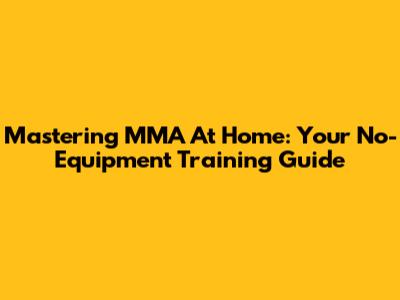 Mastering MMA At Home: Your No-Equipment Training Guide