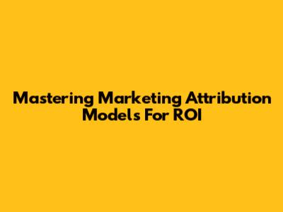 Mastering Marketing Attribution Models For ROI
