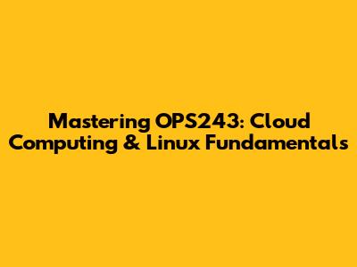 Mastering OPS243: Cloud Computing & Linux Fundamentals