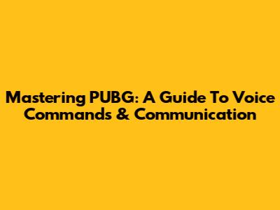 Mastering PUBG: A Guide To Voice Commands & Communication