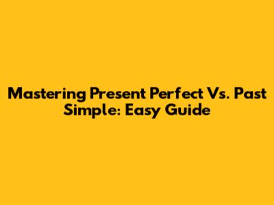 Mastering Present Perfect Vs. Past Simple: Easy Guide