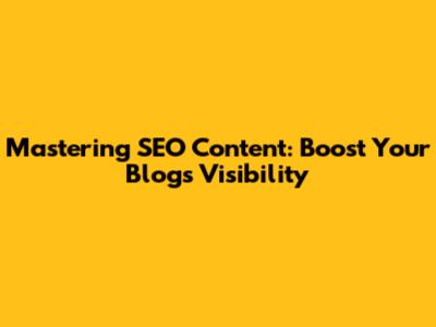 Mastering SEO Content: Boost Your Blog's Visibility