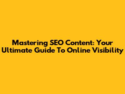 Mastering SEO Content: Your Ultimate Guide To Online Visibility