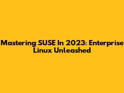 Mastering SUSE In 2023: Enterprise Linux Unleashed
