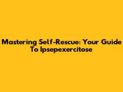 Mastering Self-Rescue: Your Guide To Ipsepexercitose
