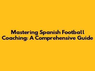 Mastering Spanish Football Coaching: A Comprehensive Guide