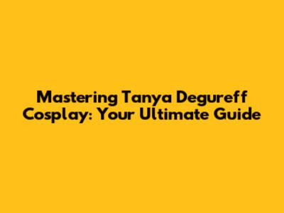 Mastering Tanya Degureff Cosplay: Your Ultimate Guide