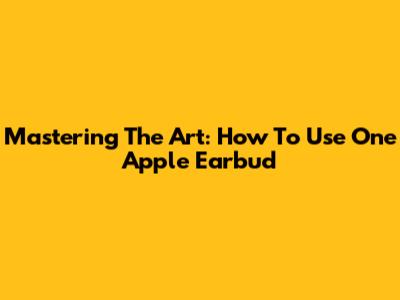 Mastering The Art: How To Use One Apple Earbud