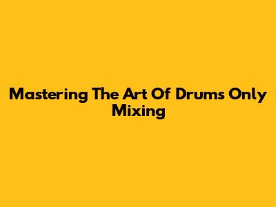 Mastering The Art Of Drums Only Mixing