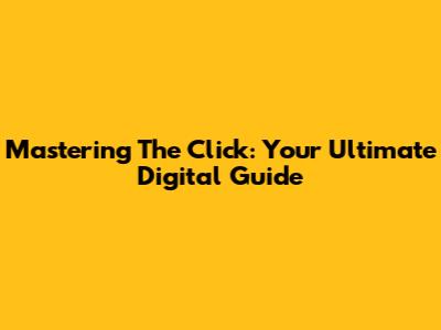 Mastering The Click: Your Ultimate Digital Guide