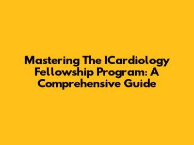 Mastering The ICardiology Fellowship Program: A Comprehensive Guide