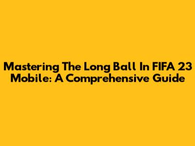Mastering The Long Ball In FIFA 23 Mobile: A Comprehensive Guide