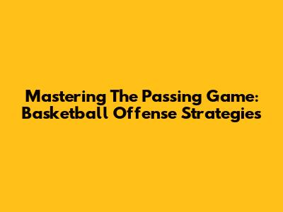 Mastering The Passing Game: Basketball Offense Strategies