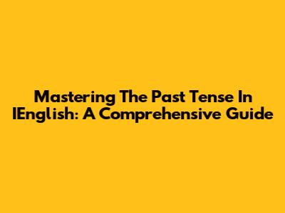 Mastering The Past Tense In IEnglish: A Comprehensive Guide