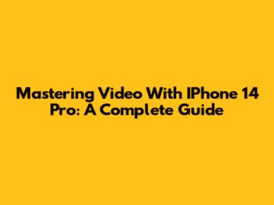 Mastering Video With IPhone 14 Pro: A Complete Guide