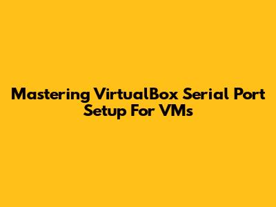 Mastering VirtualBox Serial Port Setup For VMs