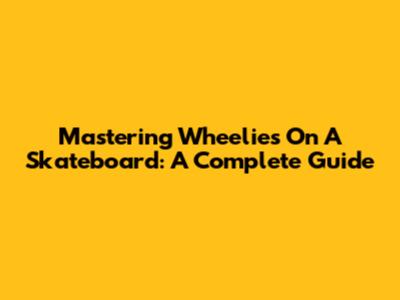 Mastering Wheelies On A Skateboard: A Complete Guide