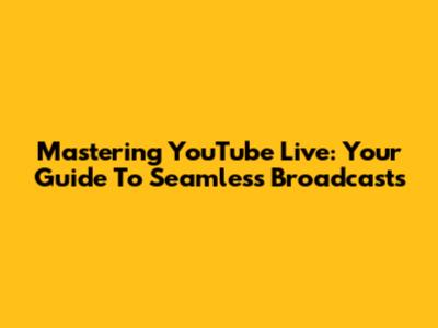 Mastering YouTube Live: Your Guide To Seamless Broadcasts