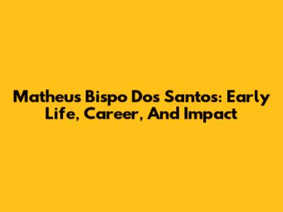 Matheus Bispo Dos Santos: Early Life, Career, And Impact