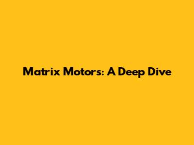Matrix Motors: A Deep Dive