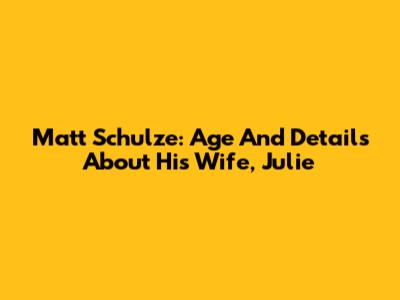 Matt Schulze: Age And Details About His Wife, Julie