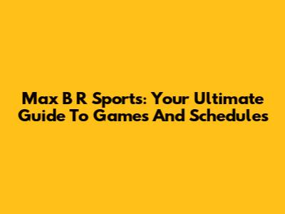 Max B R Sports: Your Ultimate Guide To Games And Schedules