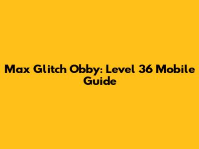 Max Glitch Obby: Level 36 Mobile Guide