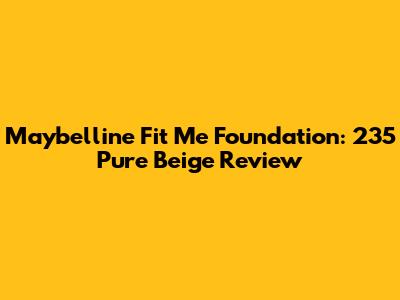 Maybelline Fit Me Foundation: 235 Pure Beige Review
