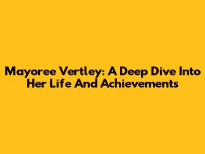 Mayoree Vertley: A Deep Dive Into Her Life And Achievements