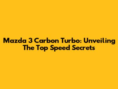 Mazda 3 Carbon Turbo: Unveiling The Top Speed Secrets