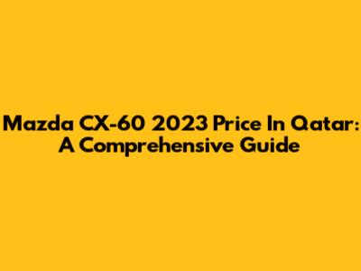 Mazda CX-60 2023 Price In Qatar: A Comprehensive Guide