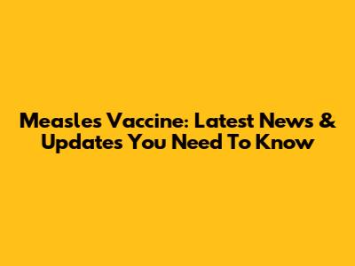 Measles Vaccine: Latest News & Updates You Need To Know