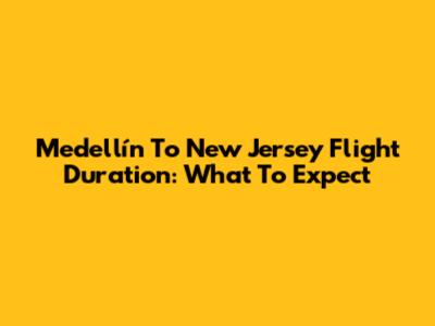 Medellín To New Jersey Flight Duration: What To Expect