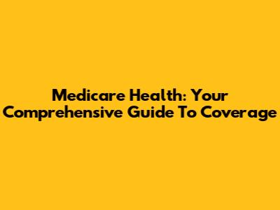 Medicare Health: Your Comprehensive Guide To Coverage