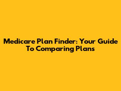 Medicare Plan Finder: Your Guide To Comparing Plans