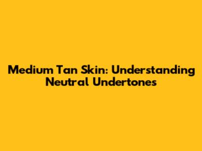 Medium Tan Skin: Understanding Neutral Undertones